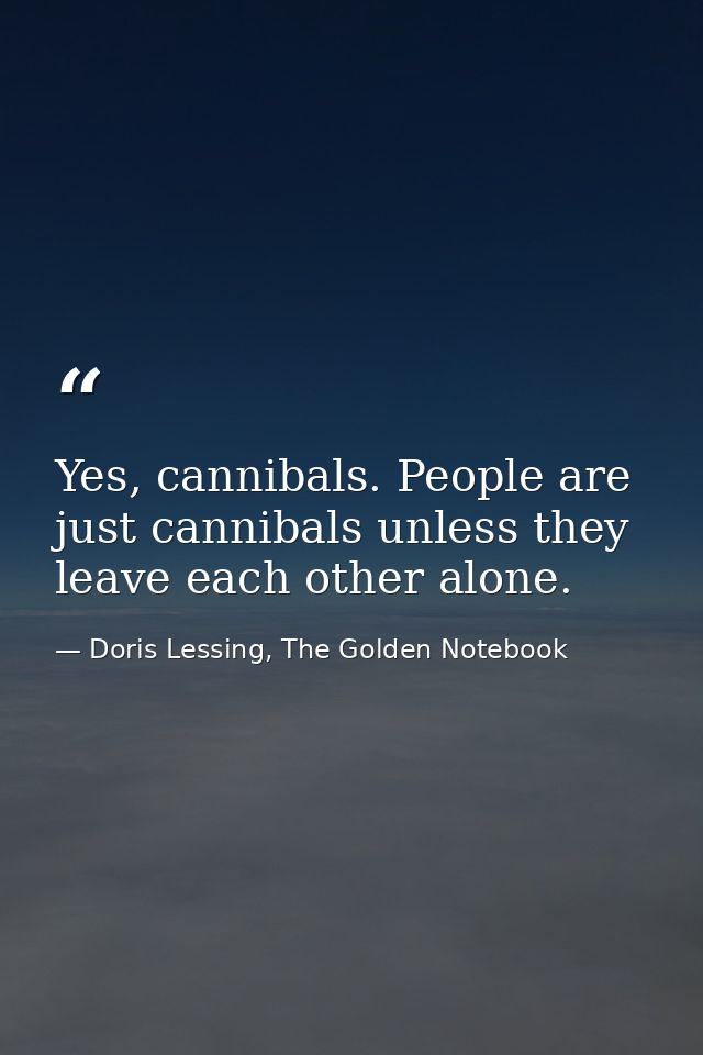 Yes, cannibals. People are just cannibals unless they leave each other alone. — Doris Lessing, The Golden Notebook