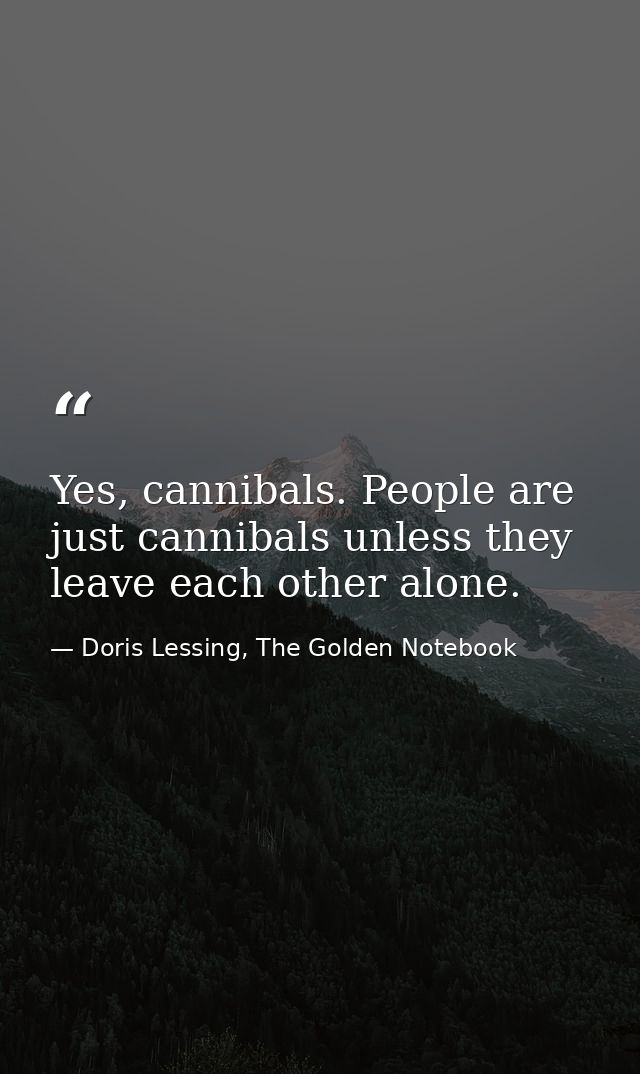 Yes, cannibals. People are just cannibals unless they leave each other alone. — Doris Lessing, The Golden Notebook