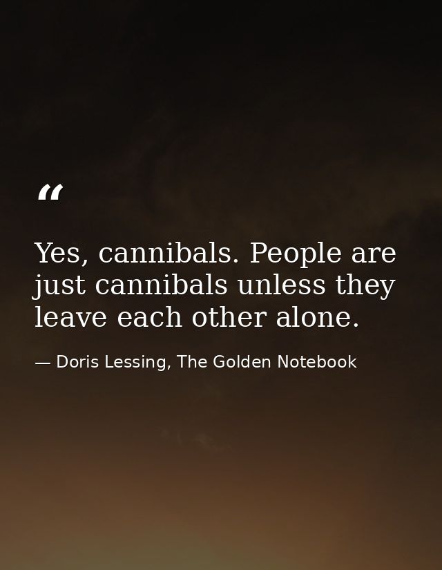 Yes, cannibals. People are just cannibals unless they leave each other alone. — Doris Lessing, The Golden Notebook
