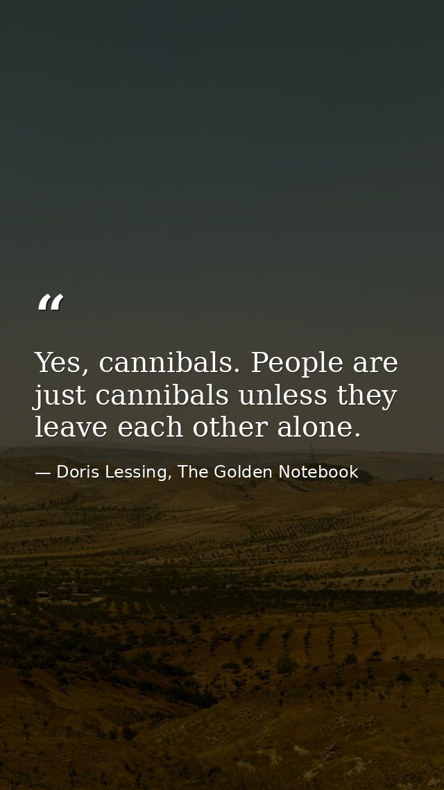 Yes, cannibals. People are just cannibals unless they leave each other alone. — Doris Lessing, The Golden Notebook