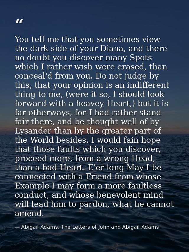 You tell me that you sometimes view the dark side of your Diana, and there no doubt you discover many Spots which I rath — Abigail Adams, The Letters of John and Abigail Adams