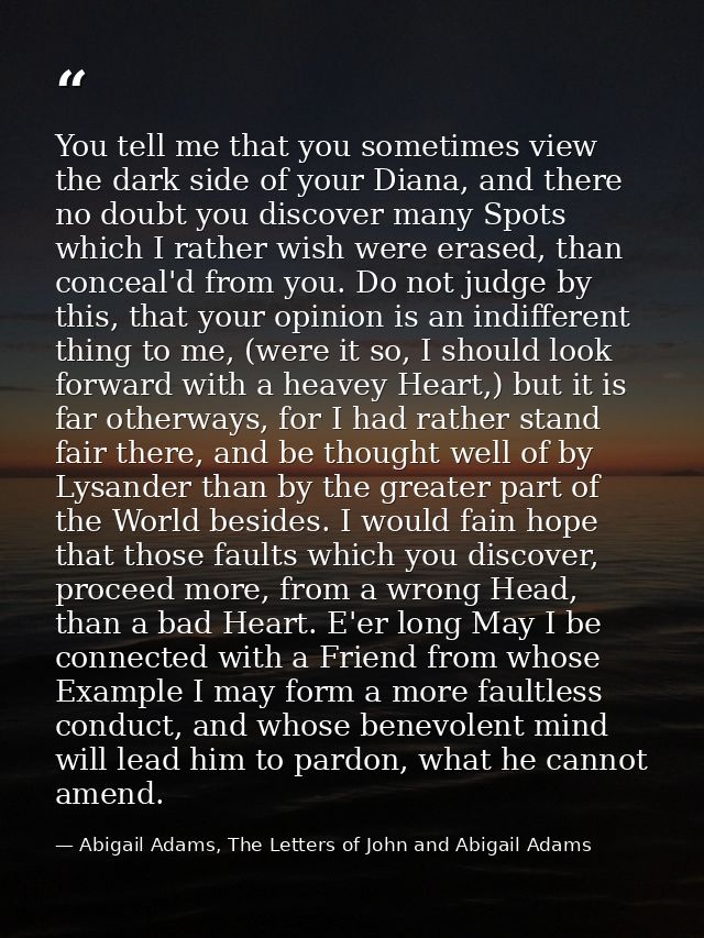 You tell me that you sometimes view the dark side of your Diana, and there no doubt you discover many Spots which I rath — Abigail Adams, The Letters of John and Abigail Adams