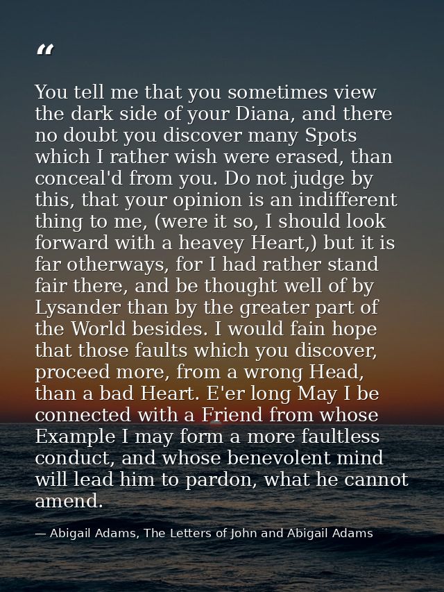 You tell me that you sometimes view the dark side of your Diana, and there no doubt you discover many Spots which I rath — Abigail Adams, The Letters of John and Abigail Adams