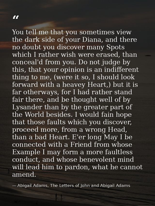 You tell me that you sometimes view the dark side of your Diana, and there no doubt you discover many Spots which I rath — Abigail Adams, The Letters of John and Abigail Adams