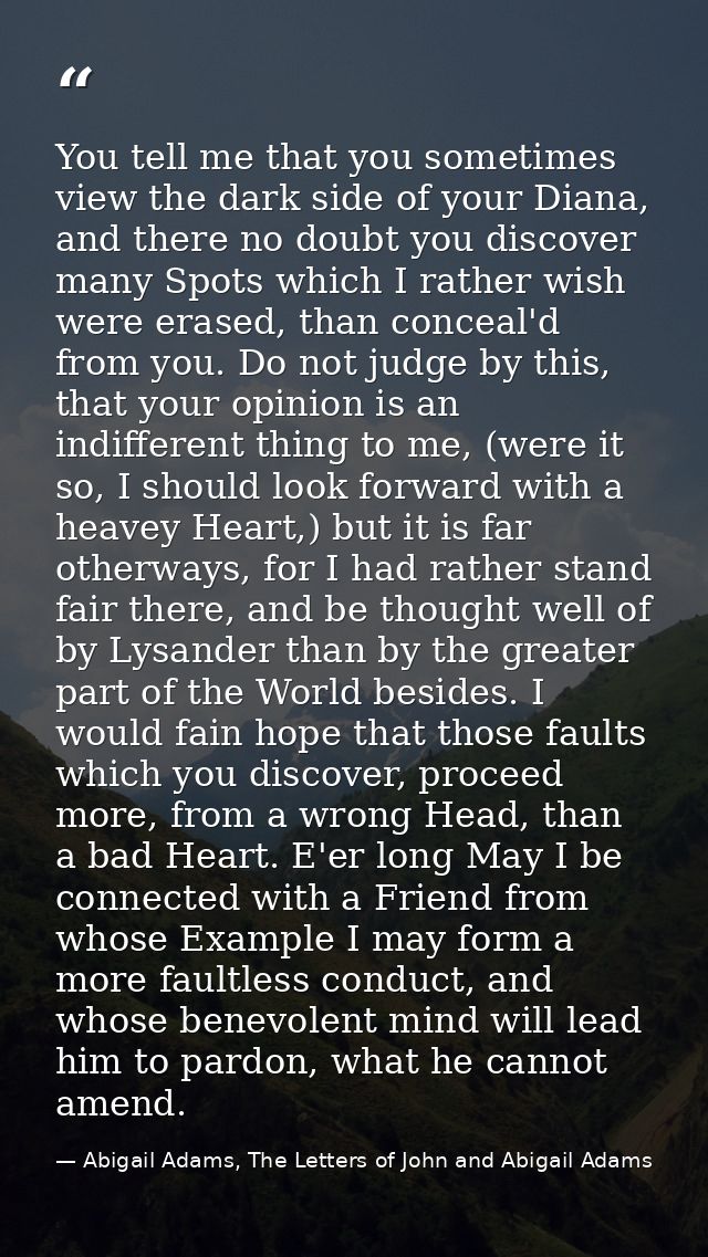 You tell me that you sometimes view the dark side of your Diana, and there no doubt you discover many Spots which I rath — Abigail Adams, The Letters of John and Abigail Adams