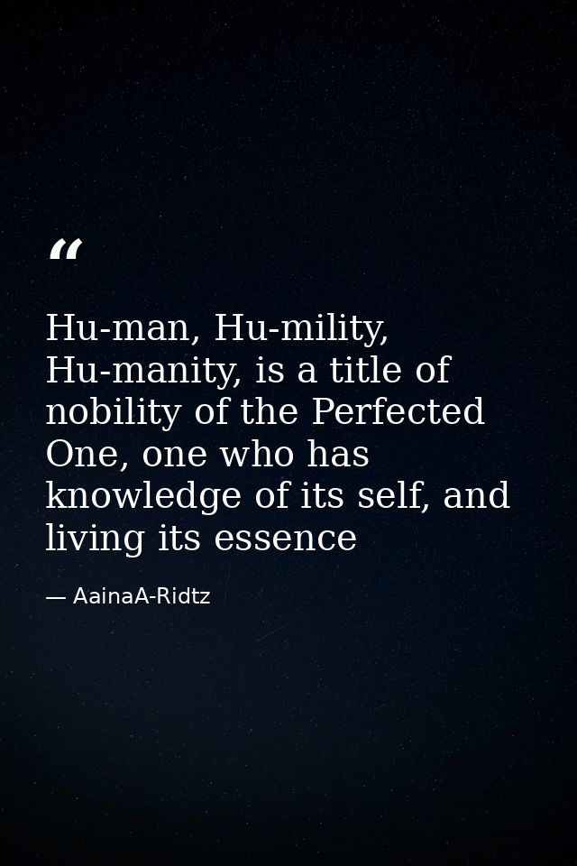 Hu-man, Hu-mility, Hu-manity, is a title of nobility of the Perfected One, one who has knowledge of its self, and living — AainaA-Ridtz