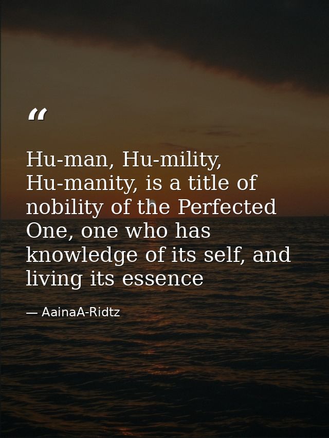 Hu-man, Hu-mility, Hu-manity, is a title of nobility of the Perfected One, one who has knowledge of its self, and living — AainaA-Ridtz
