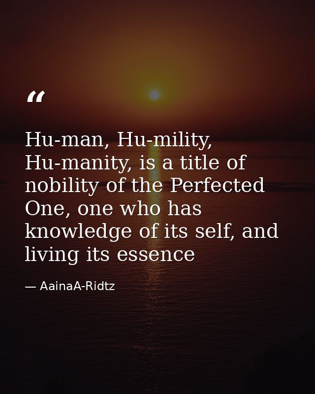 Hu-man, Hu-mility, Hu-manity, is a title of nobility of the Perfected One, one who has knowledge of its self, and living — AainaA-Ridtz