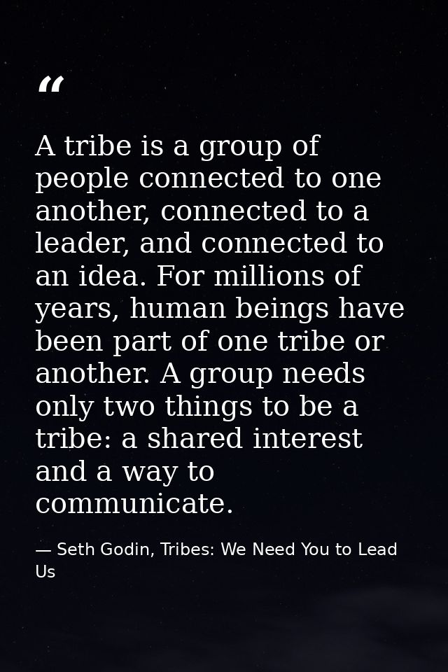 A tribe is a group of people connected to one another, connected to a leader, and connected to an idea. For millions of  — Seth Godin, Tribes: We Need You to Lead Us