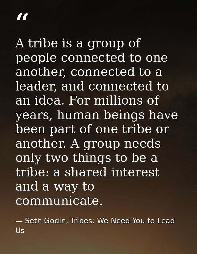A tribe is a group of people connected to one another, connected to a leader, and connected to an idea. For millions of  — Seth Godin, Tribes: We Need You to Lead Us