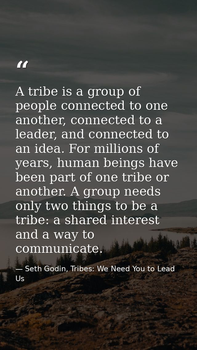 A tribe is a group of people connected to one another, connected to a leader, and connected to an idea. For millions of  — Seth Godin, Tribes: We Need You to Lead Us