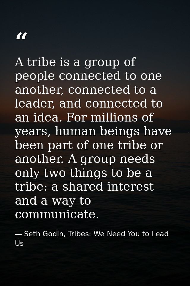 A tribe is a group of people connected to one another, connected to a leader, and connected to an idea. For millions of  — Seth Godin, Tribes: We Need You to Lead Us