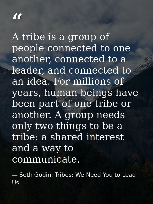 A tribe is a group of people connected to one another, connected to a leader, and connected to an idea. For millions of  — Seth Godin, Tribes: We Need You to Lead Us