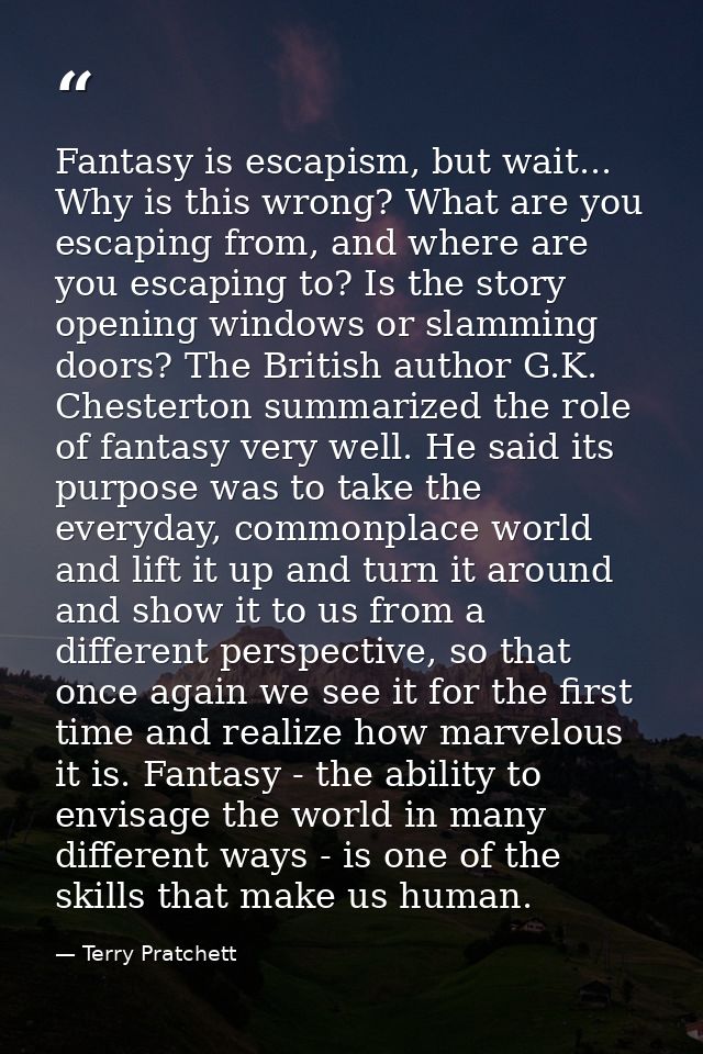 Fantasy is escapism, but wait... Why is this wrong? What are you escaping from, and where are you escaping to? Is the st — Terry Pratchett