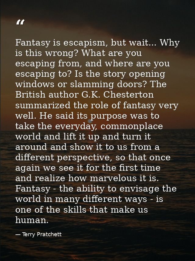 Fantasy is escapism, but wait... Why is this wrong? What are you escaping from, and where are you escaping to? Is the st — Terry Pratchett