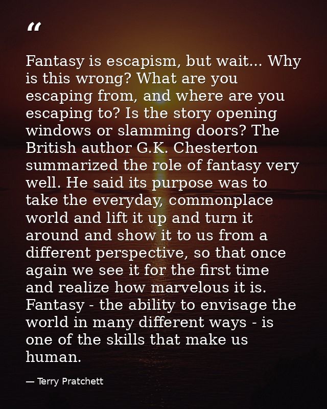 Fantasy is escapism, but wait... Why is this wrong? What are you escaping from, and where are you escaping to? Is the st — Terry Pratchett