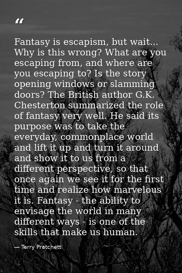 Fantasy is escapism, but wait... Why is this wrong? What are you escaping from, and where are you escaping to? Is the st — Terry Pratchett