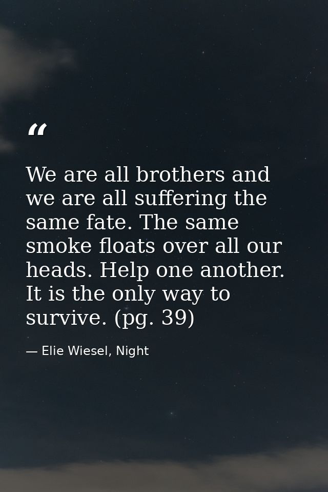 We are all brothers and we are all suffering the same fate. The same smoke floats over all our heads. Help one another.  — Elie Wiesel, Night