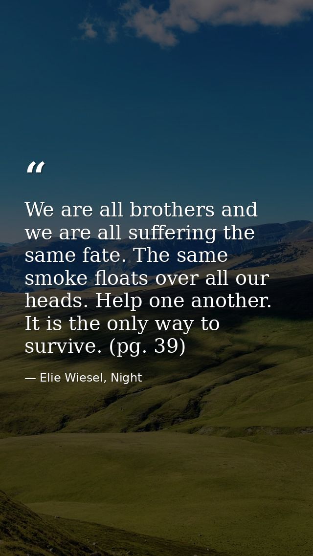 We are all brothers and we are all suffering the same fate. The same smoke floats over all our heads. Help one another.  — Elie Wiesel, Night