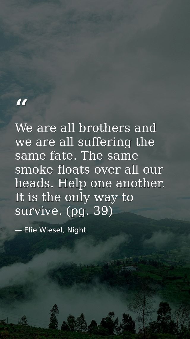 We are all brothers and we are all suffering the same fate. The same smoke floats over all our heads. Help one another.  — Elie Wiesel, Night