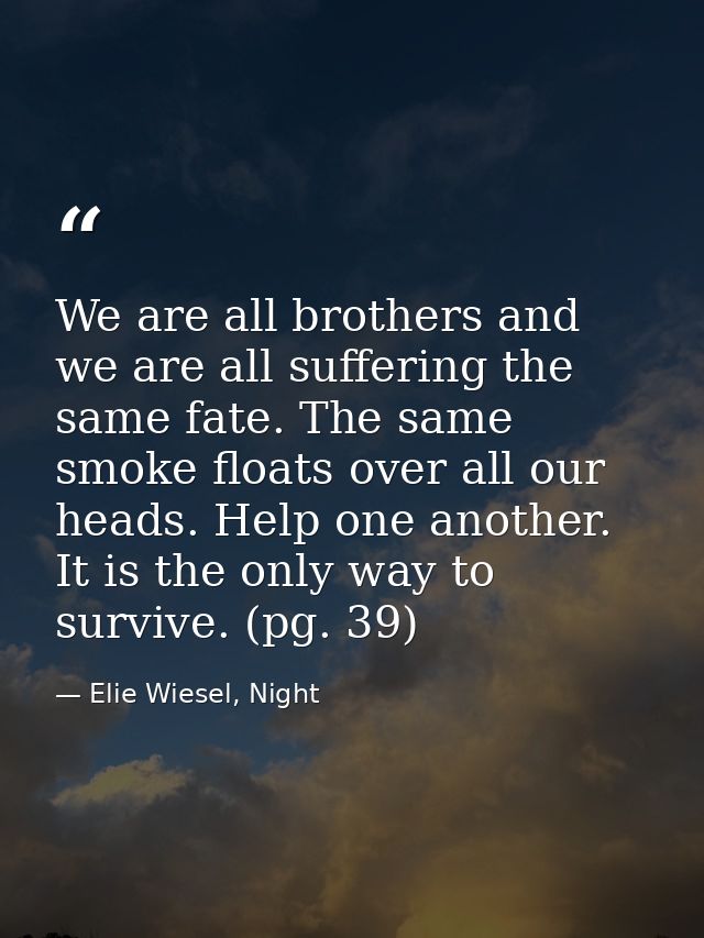 We are all brothers and we are all suffering the same fate. The same smoke floats over all our heads. Help one another.  — Elie Wiesel, Night