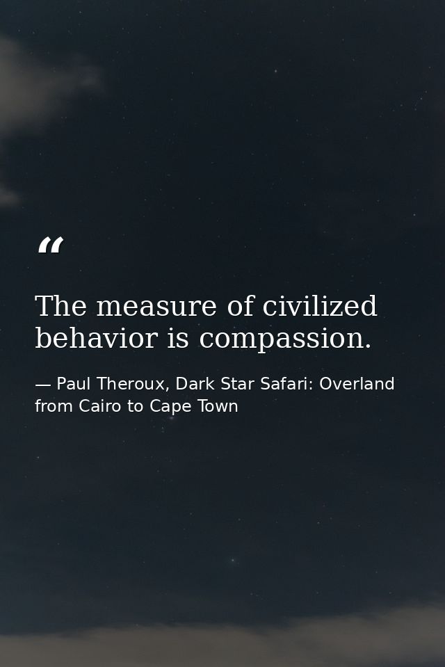 The measure of civilized behavior is compassion. — Paul Theroux, Dark Star Safari: Overland from Cairo to Cape Town
