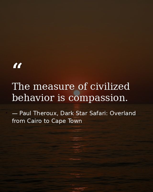 The measure of civilized behavior is compassion. — Paul Theroux, Dark Star Safari: Overland from Cairo to Cape Town