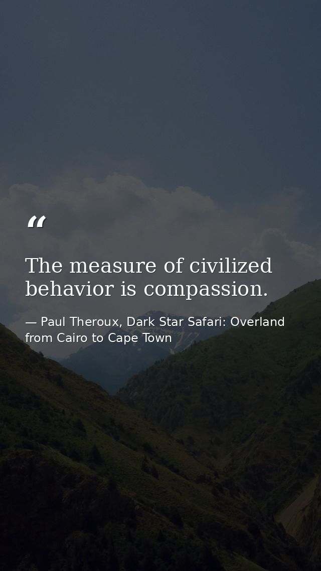 The measure of civilized behavior is compassion. — Paul Theroux, Dark Star Safari: Overland from Cairo to Cape Town