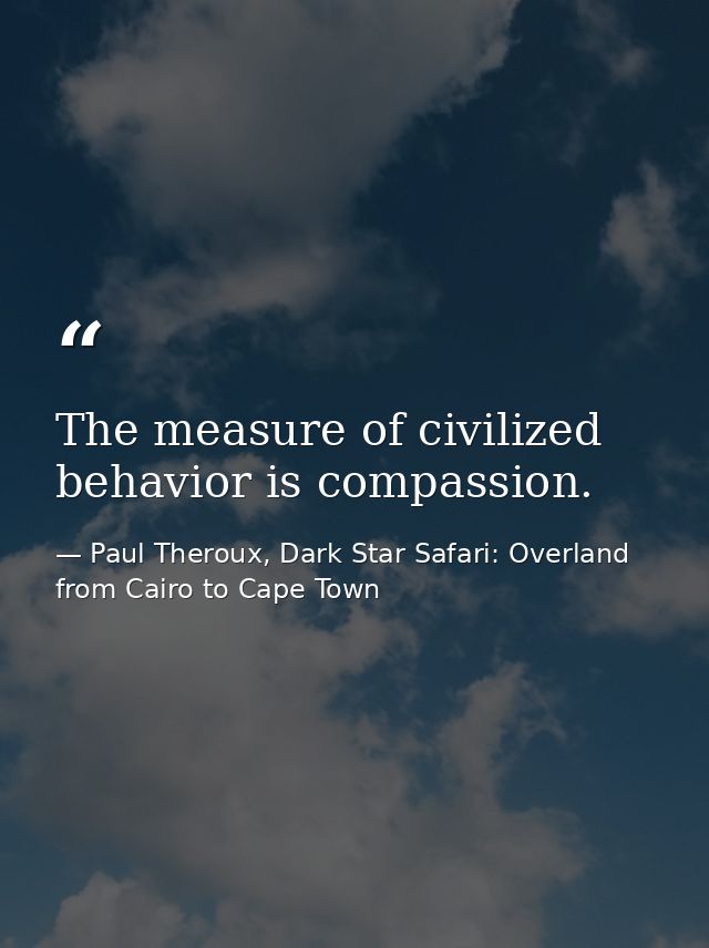 The measure of civilized behavior is compassion. — Paul Theroux, Dark Star Safari: Overland from Cairo to Cape Town