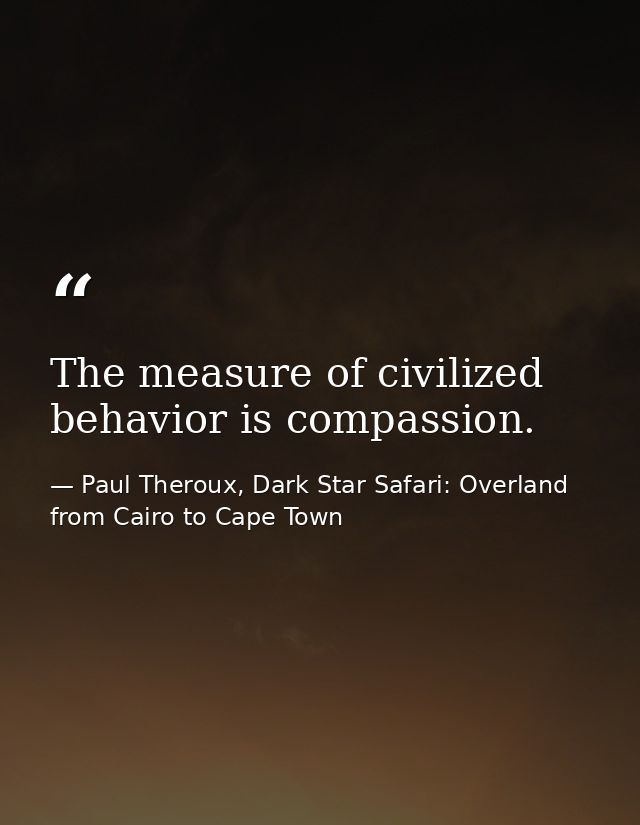 The measure of civilized behavior is compassion. — Paul Theroux, Dark Star Safari: Overland from Cairo to Cape Town