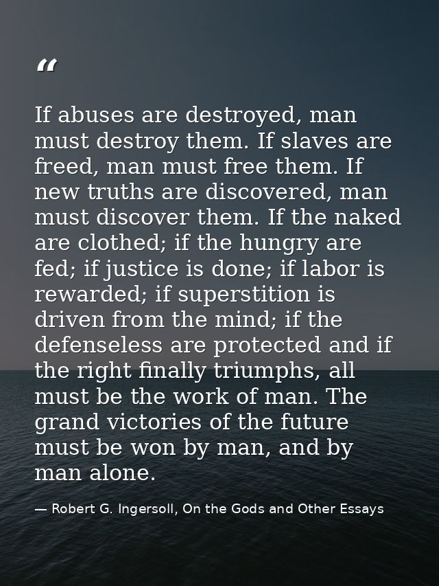 If abuses are destroyed, man must destroy them. If slaves are freed, man must free them. If new truths are discovered, m — Robert G. Ingersoll, On the Gods and Other Essays