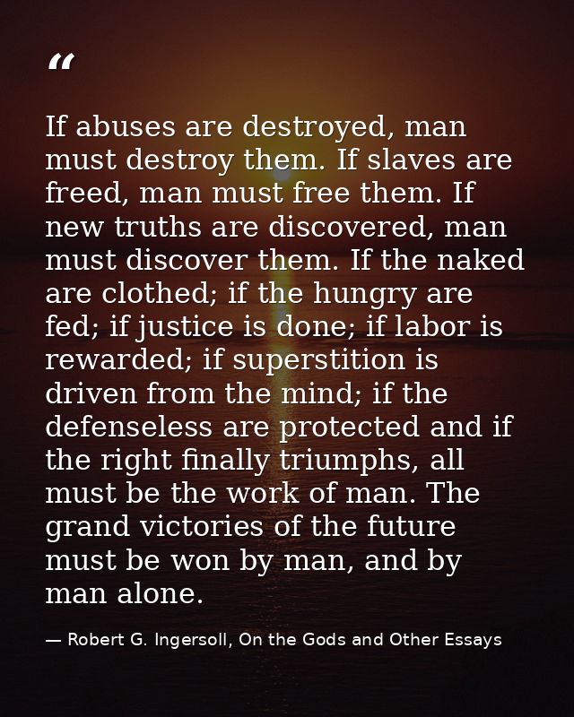 If abuses are destroyed, man must destroy them. If slaves are freed, man must free them. If new truths are discovered, m — Robert G. Ingersoll, On the Gods and Other Essays