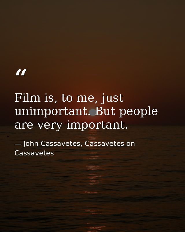 Film is, to me, just unimportant. But people are very important. — John Cassavetes, Cassavetes on Cassavetes