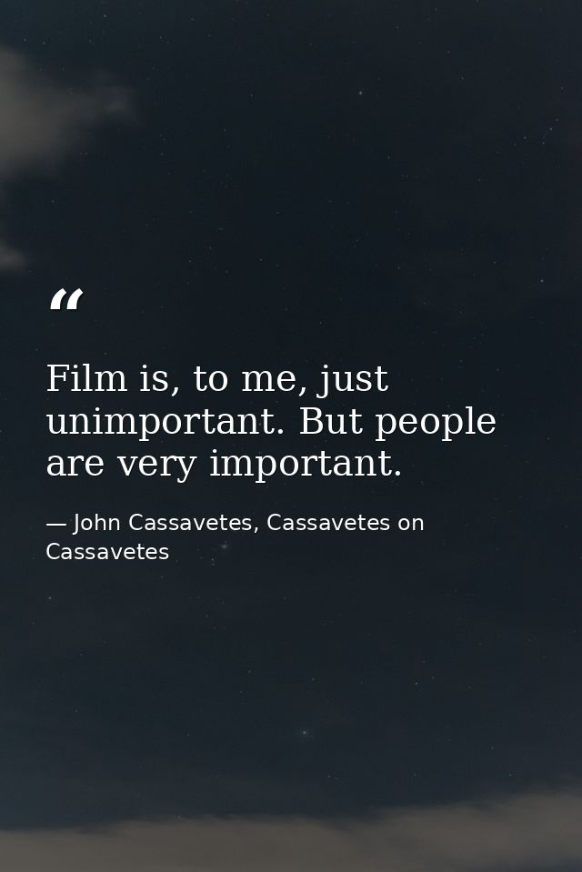 Film is, to me, just unimportant. But people are very important. — John Cassavetes, Cassavetes on Cassavetes