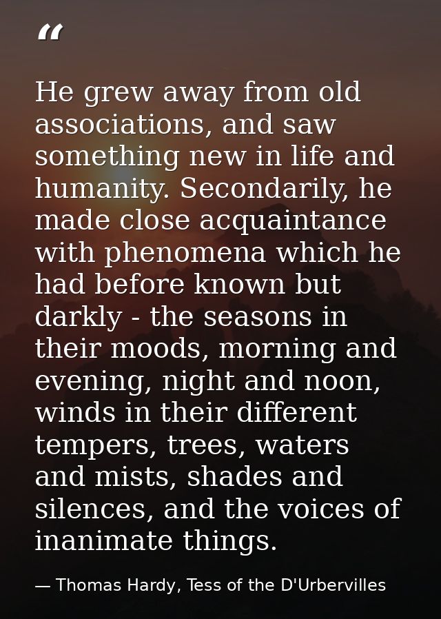 He grew away from old associations, and saw something new in life and humanity. Secondarily, he made close acquaintance  — Thomas Hardy, Tess of the D'Urbervilles