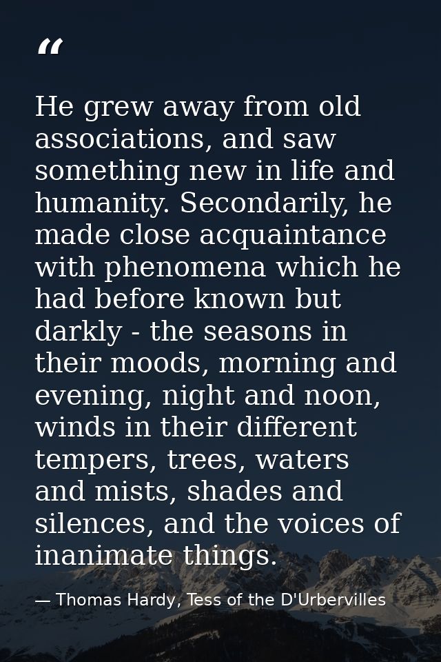 He grew away from old associations, and saw something new in life and humanity. Secondarily, he made close acquaintance  — Thomas Hardy, Tess of the D'Urbervilles