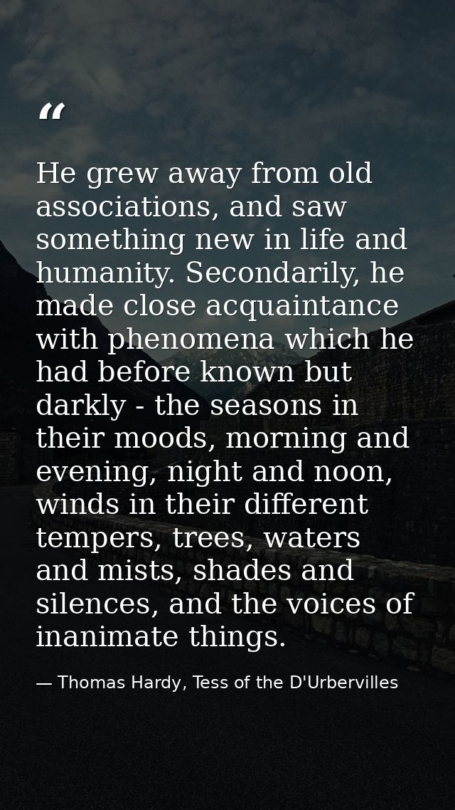 He grew away from old associations, and saw something new in life and humanity. Secondarily, he made close acquaintance  — Thomas Hardy, Tess of the D'Urbervilles