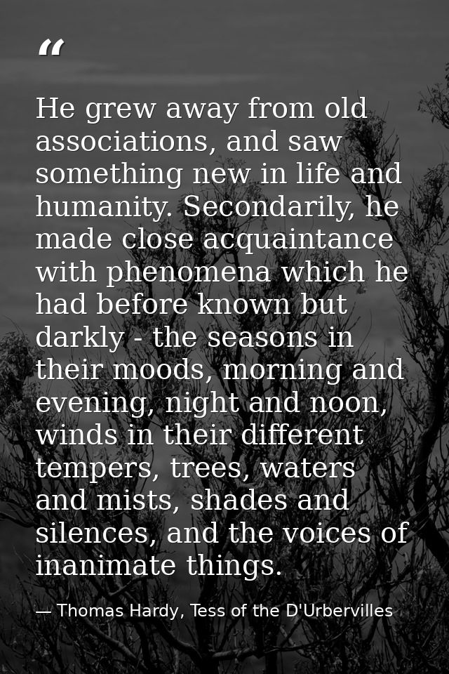 He grew away from old associations, and saw something new in life and humanity. Secondarily, he made close acquaintance  — Thomas Hardy, Tess of the D'Urbervilles
