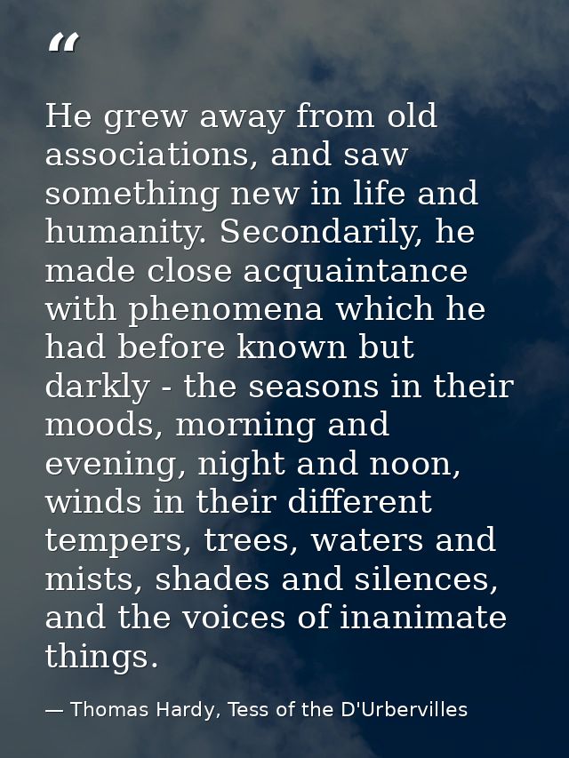 He grew away from old associations, and saw something new in life and humanity. Secondarily, he made close acquaintance  — Thomas Hardy, Tess of the D'Urbervilles