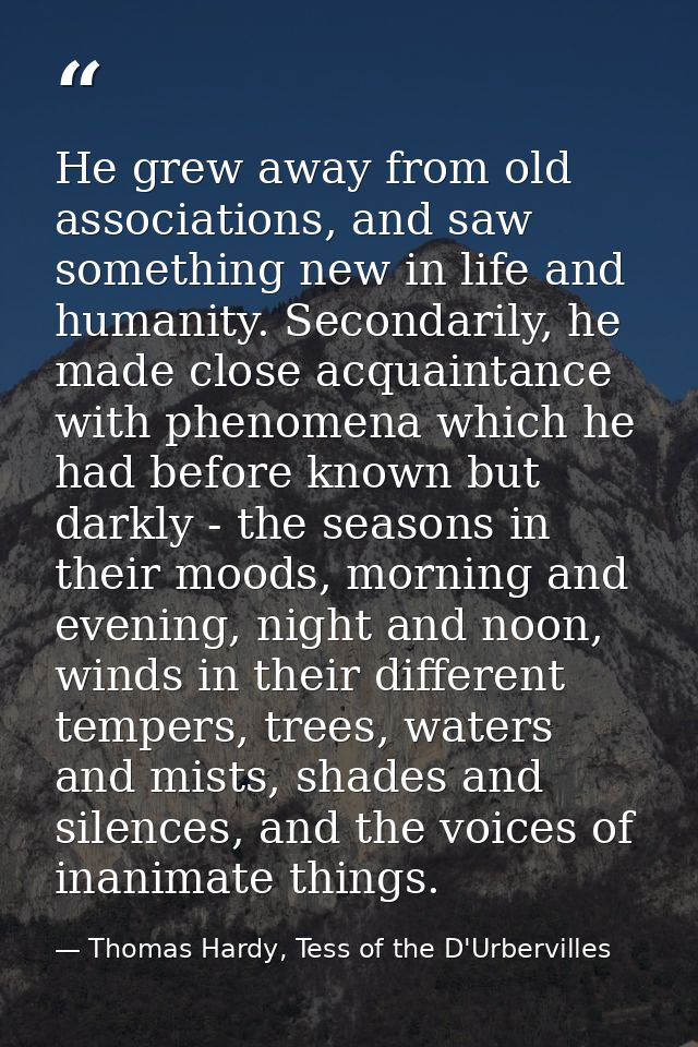 He grew away from old associations, and saw something new in life and humanity. Secondarily, he made close acquaintance  — Thomas Hardy, Tess of the D'Urbervilles