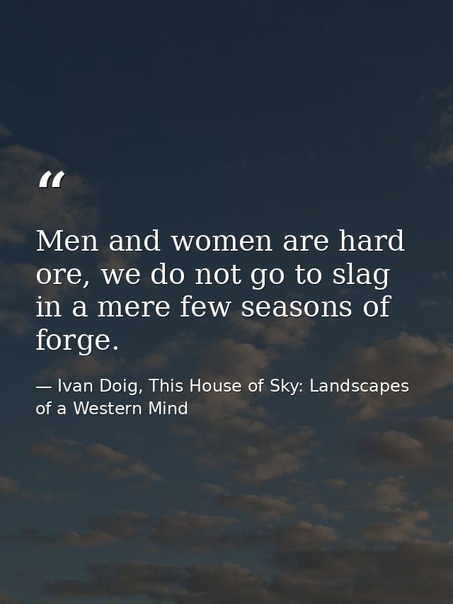 Men and women are hard ore, we do not go to slag in a mere few seasons of forge. — Ivan Doig, This House of Sky: Landscapes of a Western Mind