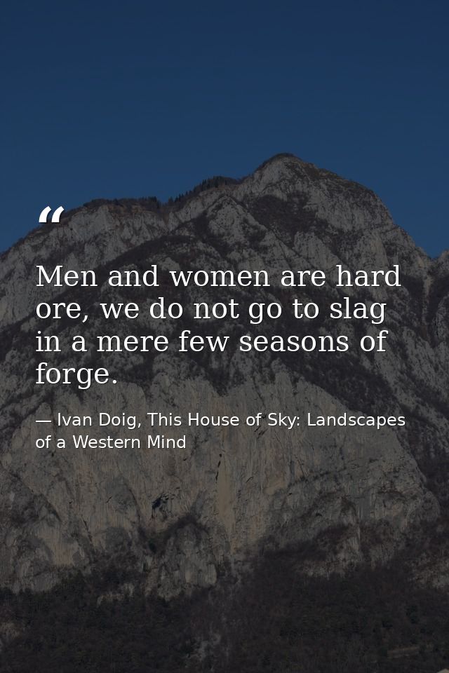Men and women are hard ore, we do not go to slag in a mere few seasons of forge. — Ivan Doig, This House of Sky: Landscapes of a Western Mind