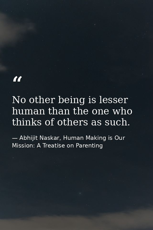 No other being is lesser human than the one who thinks of others as such. — Abhijit Naskar, Human Making is Our Mission: A Treatise on Parenting