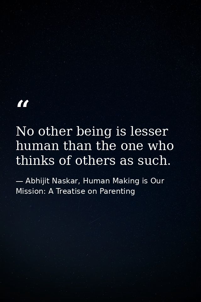 No other being is lesser human than the one who thinks of others as such. — Abhijit Naskar, Human Making is Our Mission: A Treatise on Parenting