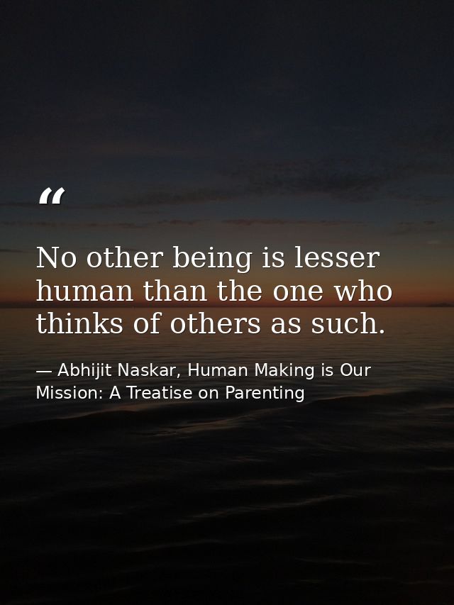 No other being is lesser human than the one who thinks of others as such. — Abhijit Naskar, Human Making is Our Mission: A Treatise on Parenting