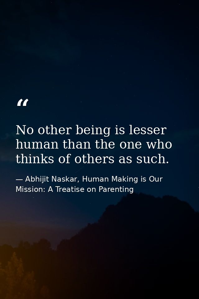 No other being is lesser human than the one who thinks of others as such. — Abhijit Naskar, Human Making is Our Mission: A Treatise on Parenting
