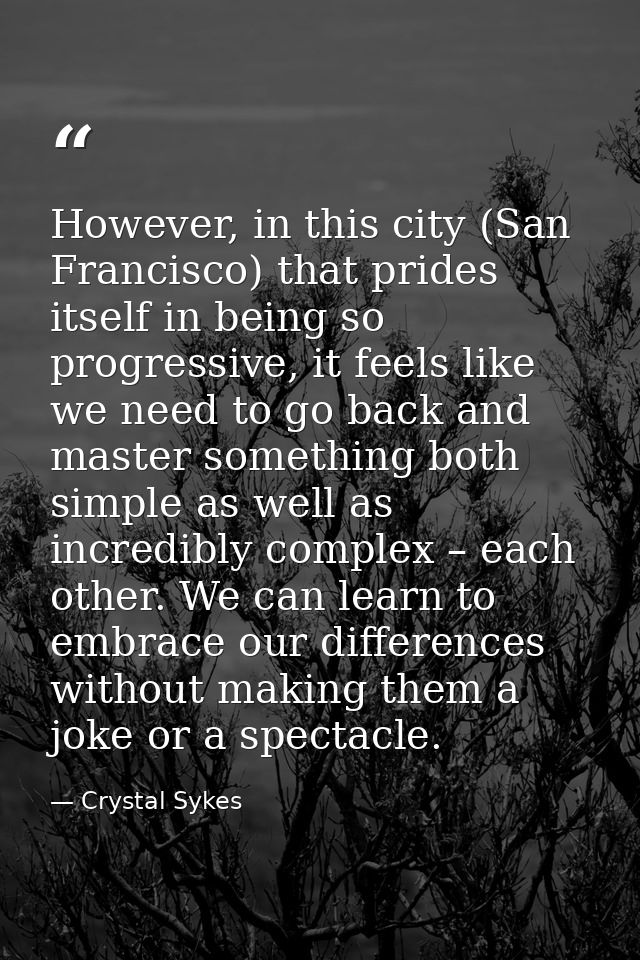 However, in this city (San Francisco) that prides itself in being so progressive, it feels like we need to go back and m — Crystal Sykes