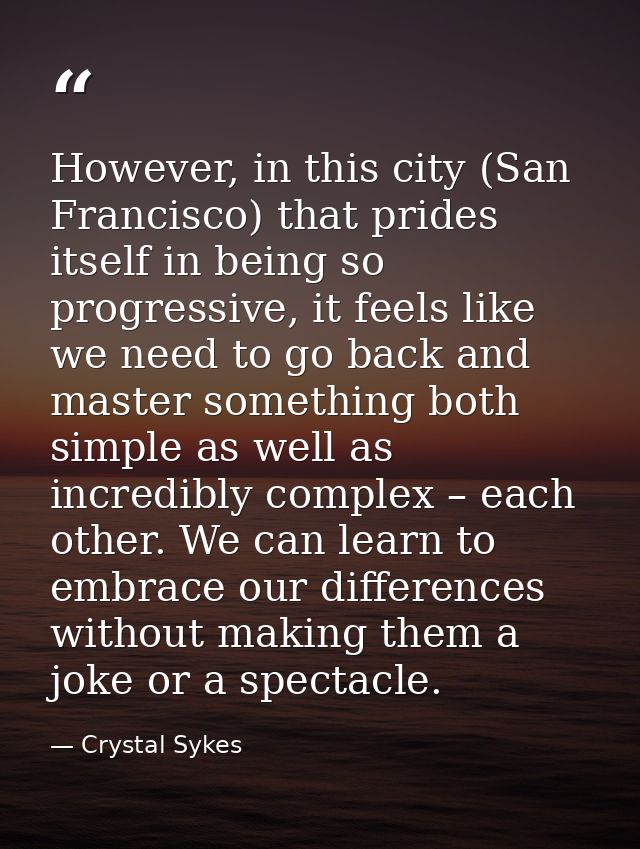 However, in this city (San Francisco) that prides itself in being so progressive, it feels like we need to go back and m — Crystal Sykes