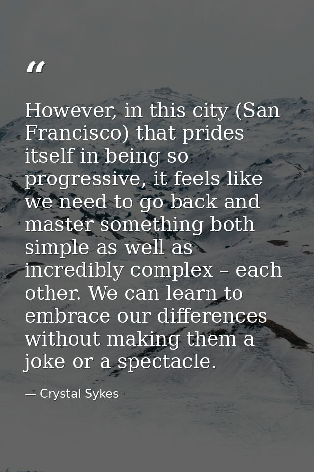 However, in this city (San Francisco) that prides itself in being so progressive, it feels like we need to go back and m — Crystal Sykes