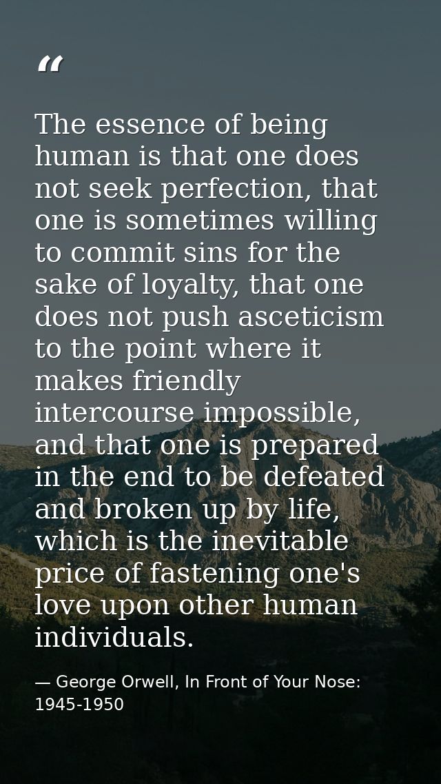 The essence of being human is that one does not seek perfection, that one is sometimes willing to commit sins for the sa — George Orwell, In Front of Your Nose: 1945-1950